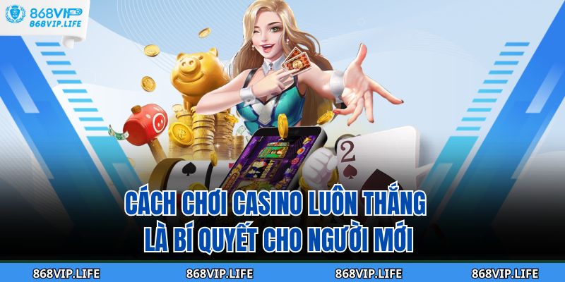 Cách Chơi Casino Luôn Thắng 868VIP Nhận Nhiều Thưởng 2 Cách chơi casino luôn thắng là bí quyết cho người mới