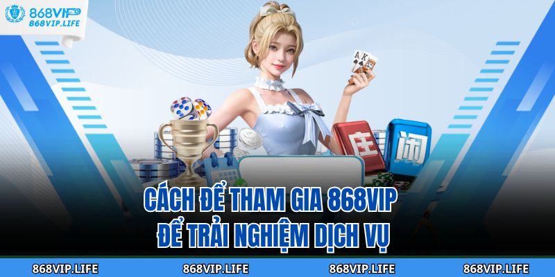 Cách để tham gia 868VIP để trải nghiệm dịch vụ