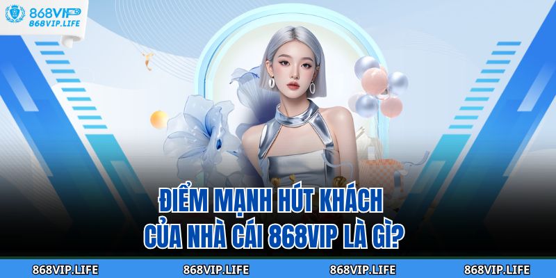 Điểm mạnh hút khách của nhà cái 868VIP là gì?