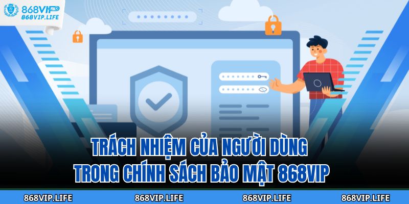 Trách nhiệm của người dùng trong chính sách bảo mật 868VIP